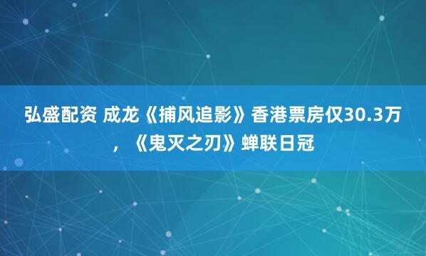 弘盛配资 成龙《捕风追影》香港票房仅30.3万，《鬼灭之刃》蝉联日冠