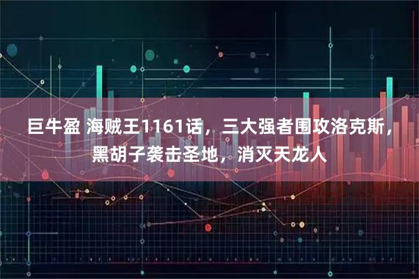 巨牛盈 海贼王1161话，三大强者围攻洛克斯，黑胡子袭击圣地，消灭天龙人