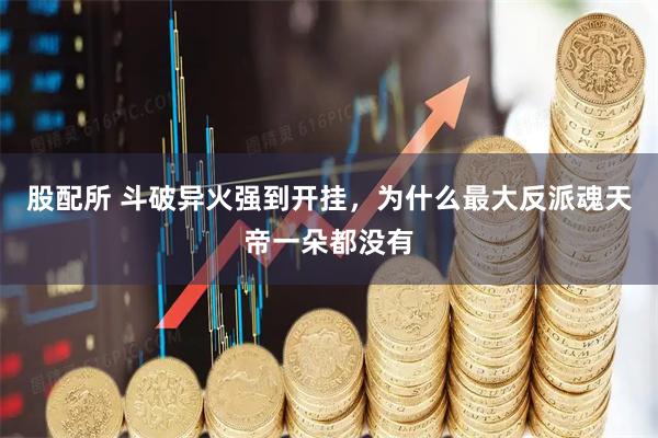 股配所 斗破异火强到开挂，为什么最大反派魂天帝一朵都没有