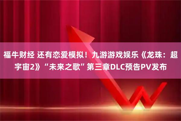 福牛财经 还有恋爱模拟！九游游戏娱乐《龙珠：超宇宙2》“未来之歌”第三章DLC预告PV发布