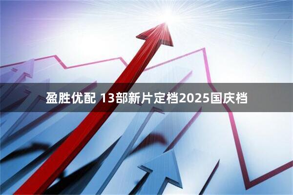 盈胜优配 13部新片定档2025国庆档