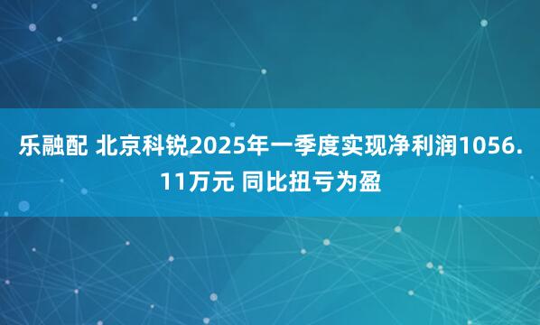 乐融配 北京科锐2025年一季度实现净利润1056.11万元 同比扭亏为盈