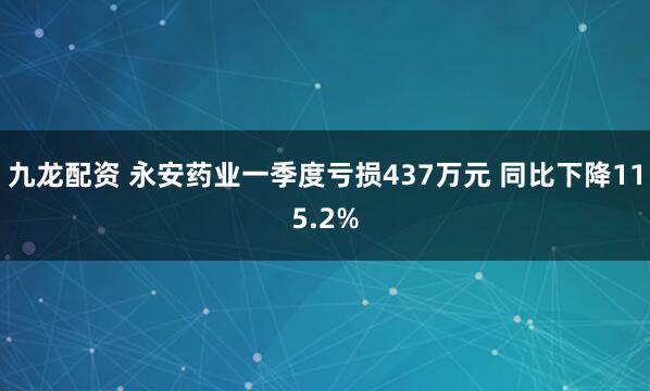 九龙配资 永安药业一季度亏损437万元 同比下降115.2%