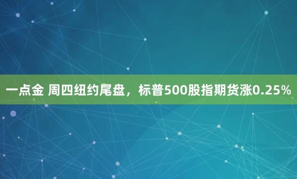 一点金 周四纽约尾盘，标普500股指期货涨0.25%