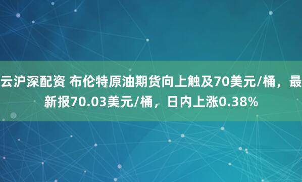 云沪深配资 布伦特原油期货向上触及70美元/桶，最新报70.03美元/桶，日内上涨0.38%