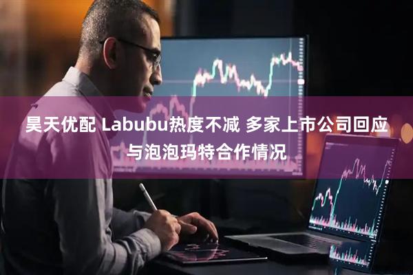 昊天优配 Labubu热度不减 多家上市公司回应与泡泡玛特合作情况