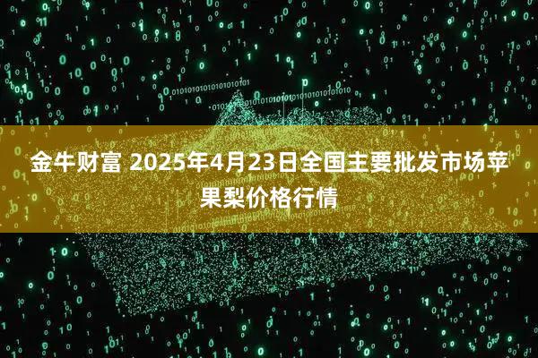 金牛财富 2025年4月23日全国主要批发市场苹果梨价格行情