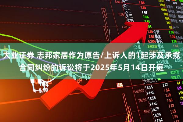 大业证券 志邦家居作为原告/上诉人的1起涉及承揽合同纠纷的诉讼将于2025年5月14日开庭