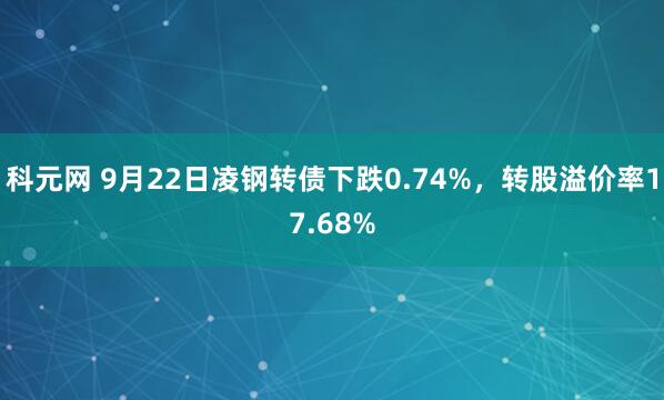 科元网 9月22日凌钢转债下跌0.74%，转股溢价率17.68%
