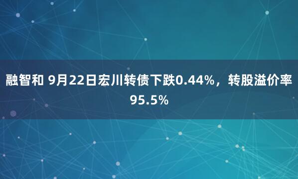 融智和 9月22日宏川转债下跌0.44%，转股溢价率95.5%