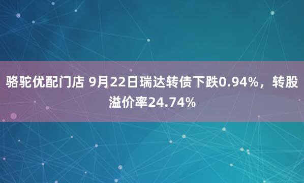 骆驼优配门店 9月22日瑞达转债下跌0.94%，转股溢价率24.74%