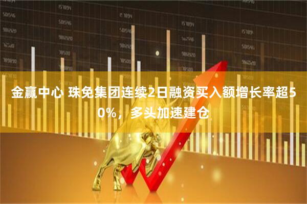 金赢中心 珠免集团连续2日融资买入额增长率超50%，多头加速建仓