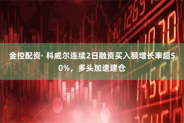 金控配资· 科威尔连续2日融资买入额增长率超50%，多头加速建仓