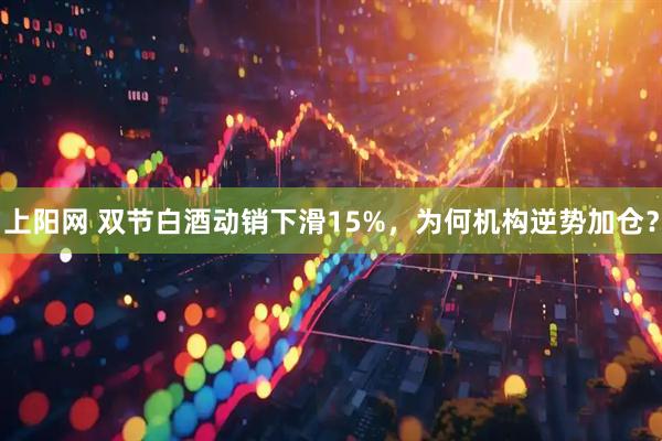 上阳网 双节白酒动销下滑15%，为何机构逆势加仓？
