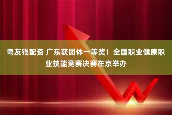 粤友钱配资 广东获团体一等奖！全国职业健康职业技能竞赛决赛在京举办
