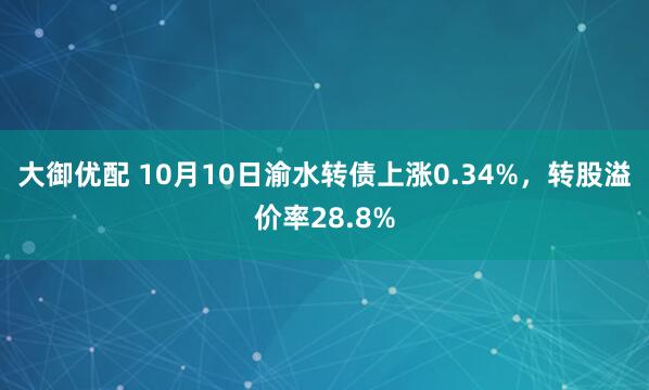 大御优配 10月10日渝水转债上涨0.34%，转股溢价率28.8%