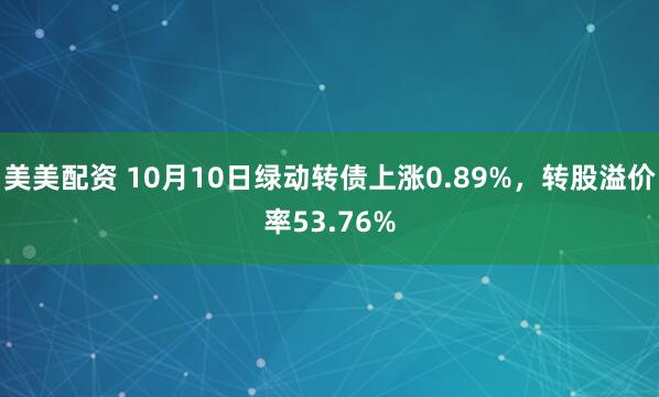 美美配资 10月10日绿动转债上涨0.89%，转股溢价率53.76%