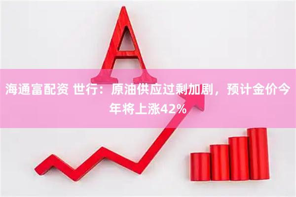 海通富配资 世行：原油供应过剩加剧，预计金价今年将上涨42%