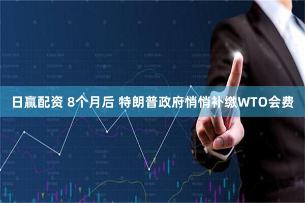 日赢配资 8个月后 特朗普政府悄悄补缴WTO会费