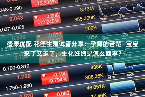 盛康优配 花笙生殖试管分享：孕育的苦楚—宝宝来了又走了，生化妊娠是怎么回事？