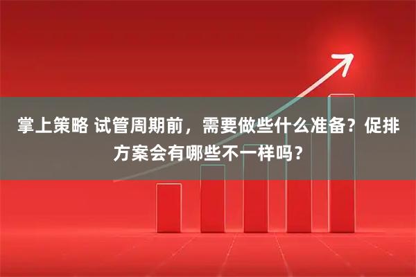 掌上策略 试管周期前，需要做些什么准备？促排方案会有哪些不一样吗？