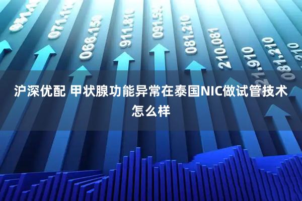 沪深优配 甲状腺功能异常在泰国NIC做试管技术怎么样