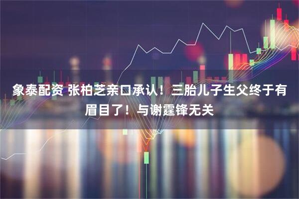 象泰配资 张柏芝亲口承认！三胎儿子生父终于有眉目了！与谢霆锋无关