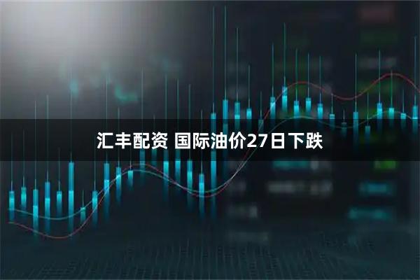 汇丰配资 国际油价27日下跌