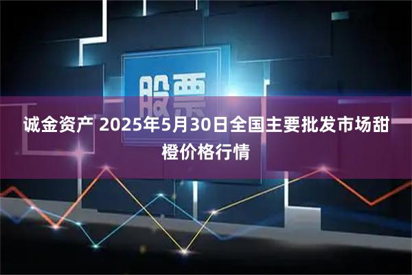 诚金资产 2025年5月30日全国主要批发市场甜橙价格行情