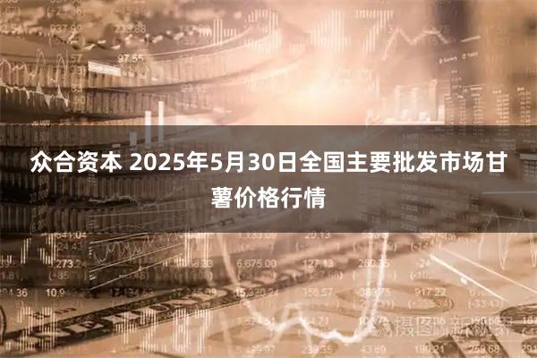 众合资本 2025年5月30日全国主要批发市场甘薯价格行情