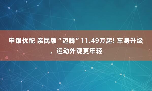 申银优配 亲民版“迈腾”11.49万起! 车身升级，运动外观更年轻