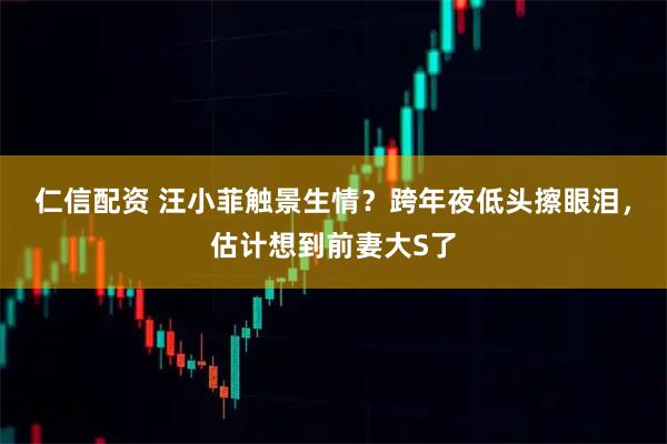 仁信配资 汪小菲触景生情？跨年夜低头擦眼泪，估计想到前妻大S了