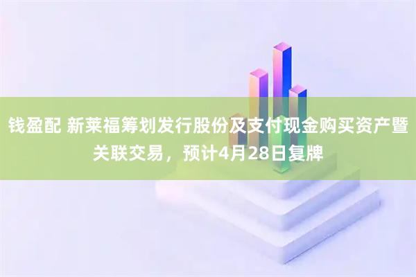 钱盈配 新莱福筹划发行股份及支付现金购买资产暨关联交易，预计4月28日复牌