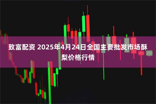 致富配资 2025年4月24日全国主要批发市场酥梨价格行情