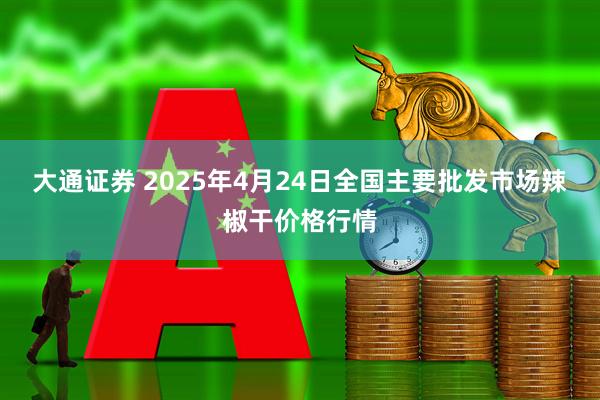 大通证券 2025年4月24日全国主要批发市场辣椒干价格行情