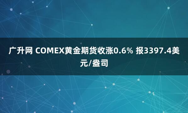 广升网 COMEX黄金期货收涨0.6% 报3397.4美元/盎司