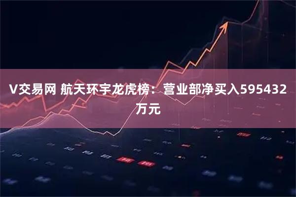 V交易网 航天环宇龙虎榜：营业部净买入595432万元