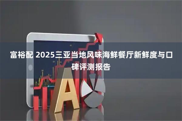 富裕配 2025三亚当地风味海鲜餐厅新鲜度与口碑评测报告