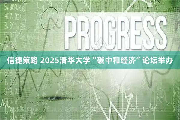 信捷策路 2025清华大学“碳中和经济”论坛举办