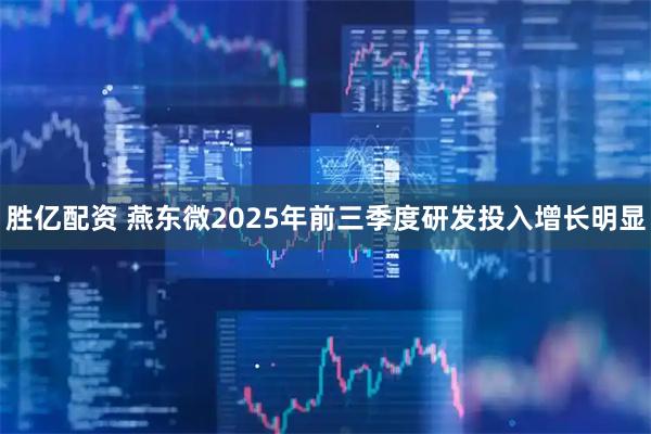胜亿配资 燕东微2025年前三季度研发投入增长明显